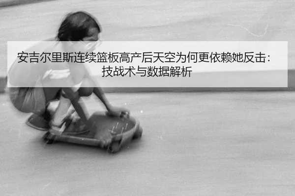 安吉尔里斯连续篮板高产后天空为何更依赖她反击：技战术与数据解析