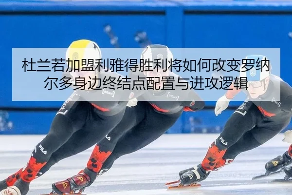杜兰若加盟利雅得胜利将如何改变罗纳尔多身边终结点配置与进攻逻辑