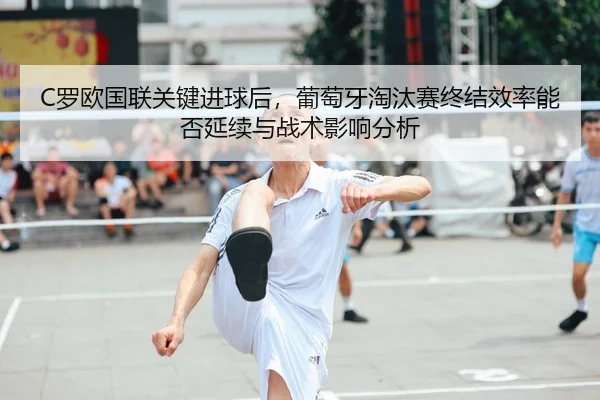 C罗欧国联关键进球后，葡萄牙淘汰赛终结效率能否延续与战术影响分析