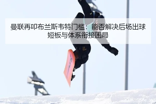 曼联再叩布兰斯韦特门槛：能否解决后场出球短板与体系衔接困局
