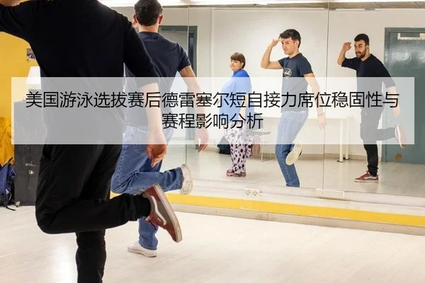 美国游泳选拔赛后德雷塞尔短自接力席位稳固性与赛程影响分析