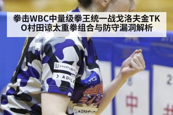 拳击WBC中量级拳王统一战戈洛夫金TKO村田谅太重拳组合与防守漏洞解析