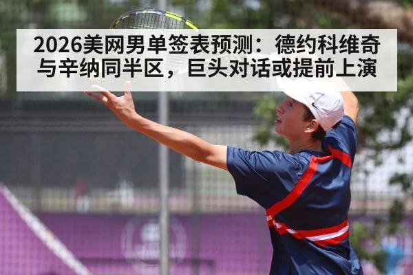 2026美网男单签表预测:德约科维奇与辛纳同半区,巨头对话或提前上演